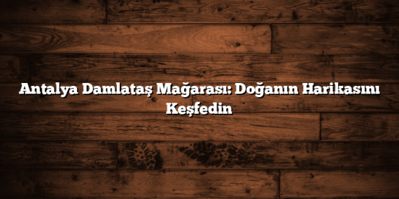 Antalya Damlataş Mağarası: Doğanın Harikasını Keşfedin