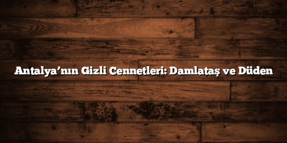 Antalya’nın Gizli Cennetleri: Damlataş ve Düden