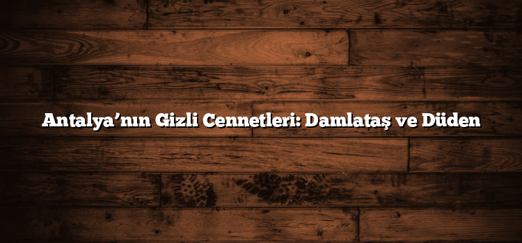 Antalya’nın Gizli Cennetleri: Damlataş ve Düden