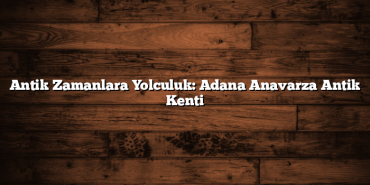 Antik Zamanlara Yolculuk: Adana Anavarza Antik Kenti