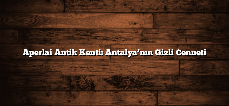 Aperlai Antik Kenti: Antalya’nın Gizli Cenneti