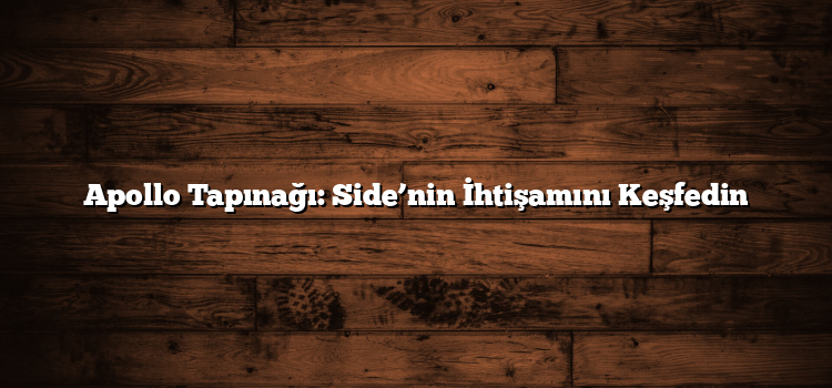 Apollo Tapınağı: Side’nin İhtişamını Keşfedin