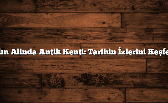 Aydın Alinda Antik Kenti: Tarihin İzlerini Keşfedin