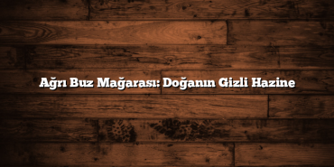 Ağrı Buz Mağarası: Doğanın Gizli Hazine