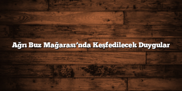 Ağrı Buz Mağarası’nda Keşfedilecek Duygular