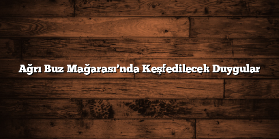 Ağrı Buz Mağarası’nda Keşfedilecek Duygular