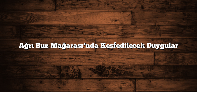 Ağrı Buz Mağarası’nda Keşfedilecek Duygular