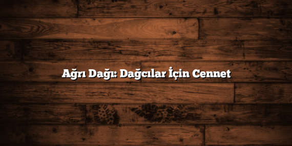 Ağrı Dağı: Dağcılar İçin Cennet