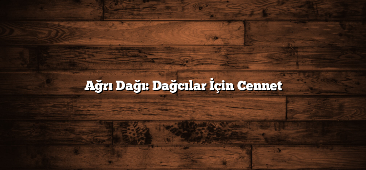 Ağrı Dağı: Dağcılar İçin Cennet