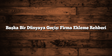Başka Bir Dünyaya Geçiş: Firma Ekleme Rehberi