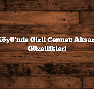 Belisırma Köyü’nde Gizli Cennet: Aksaray’ın Saklı Güzellikleri