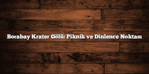 Borabay Krater Gölü: Piknik ve Dinlence Noktası