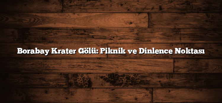 Borabay Krater Gölü: Piknik ve Dinlence Noktası