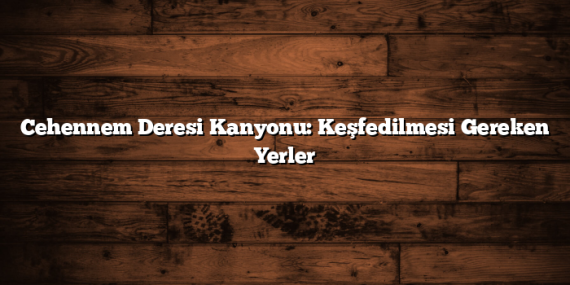 Cehennem Deresi Kanyonu: Keşfedilmesi Gereken Yerler