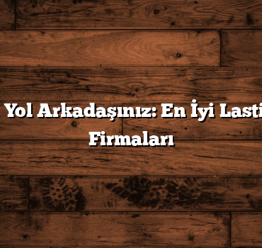 Dayanıklı Yol Arkadaşınız: En İyi Lastik Sanayii Firmaları