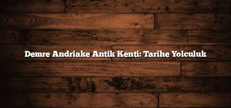 Demre Andriake Antik Kenti: Tarihe Yolculuk