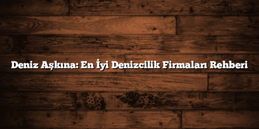 Deniz Aşkına: En İyi Denizcilik Firmaları Rehberi