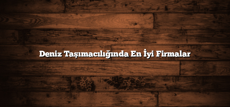 Deniz Taşımacılığında En İyi Firmalar