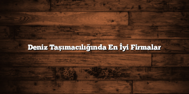Deniz Taşımacılığında En İyi Firmalar