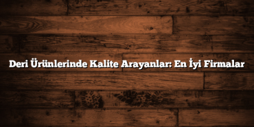Deri Ürünlerinde Kalite Arayanlar: En İyi Firmalar