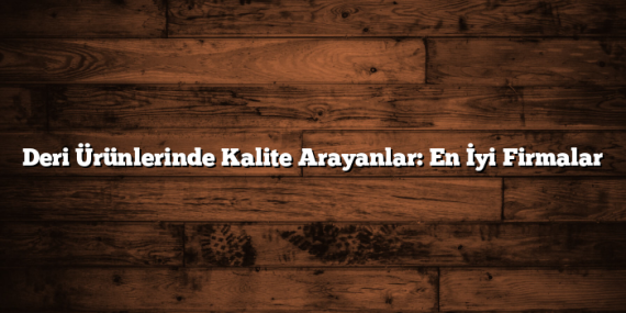 Deri Ürünlerinde Kalite Arayanlar: En İyi Firmalar
