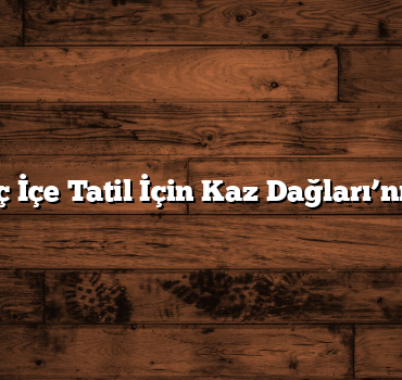 Doğayla İç İçe Tatil İçin Kaz Dağları’nı Keşfedin