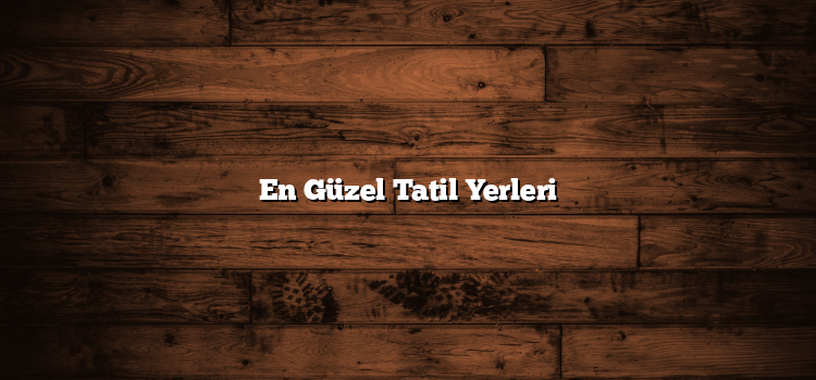 En Güzel Tatil Yerleri