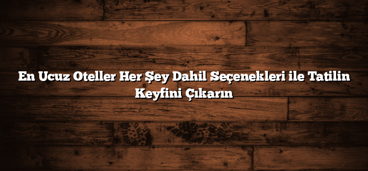 En Ucuz Oteller Her Şey Dahil Seçenekleri ile Tatilin Keyfini Çıkarın