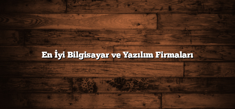 En İyi Bilgisayar ve Yazılım Firmaları