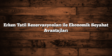 Erken Tatil Rezervasyonları ile Ekonomik Seyahat Avantajları