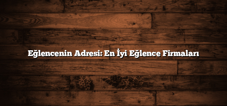 Eğlencenin Adresi: En İyi Eğlence Firmaları
