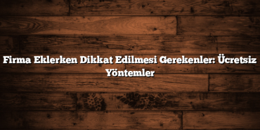 Firma Eklerken Dikkat Edilmesi Gerekenler: Ücretsiz Yöntemler