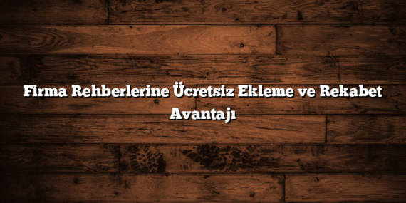 Firma Rehberlerine Ücretsiz Ekleme ve Rekabet Avantajı