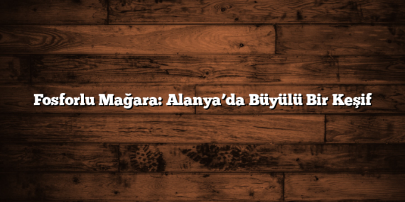 Fosforlu Mağara: Alanya’da Büyülü Bir Keşif