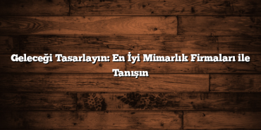 Geleceği Tasarlayın: En İyi Mimarlık Firmaları ile Tanışın
