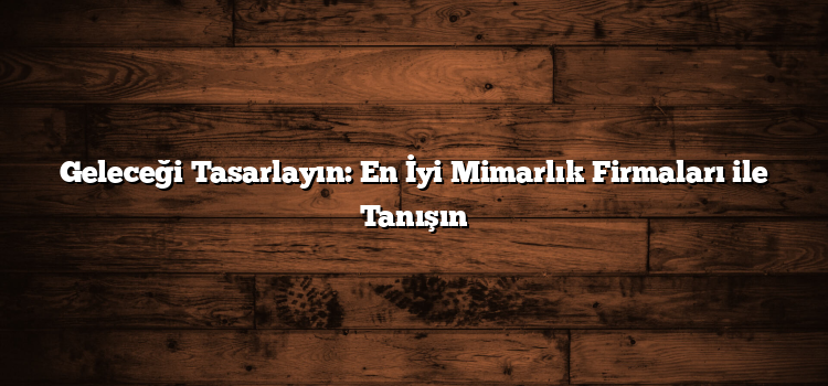 Geleceği Tasarlayın: En İyi Mimarlık Firmaları ile Tanışın