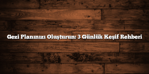 Gezi Planınızı Oluşturun: 3 Günlük Keşif Rehberi