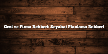 Gezi ve Firma Rehberi: Seyahat Planlama Rehberi
