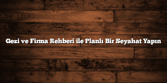 Gezi ve Firma Rehberi ile Planlı Bir Seyahat Yapın