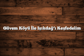 Güvem Köyü İle Işıkdağ’ı Keşfedelim