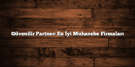 Güvenilir Partner: En İyi Muhasebe Firmaları