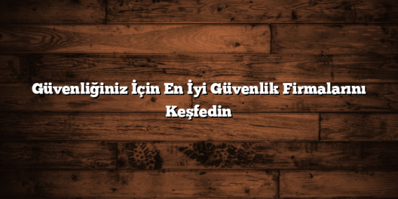 Güvenliğiniz İçin En İyi Güvenlik Firmalarını Keşfedin