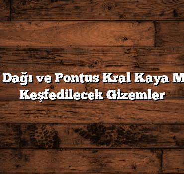 Harşena Dağı ve Pontus Kral Kaya Mezarları: Keşfedilecek Gizemler