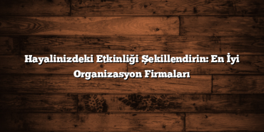 Hayalinizdeki Etkinliği Şekillendirin: En İyi Organizasyon Firmaları
