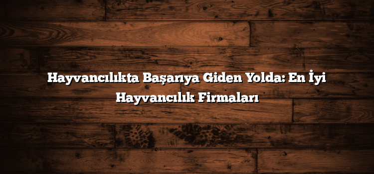 Hayvancılıkta Başarıya Giden Yolda: En İyi Hayvancılık Firmaları