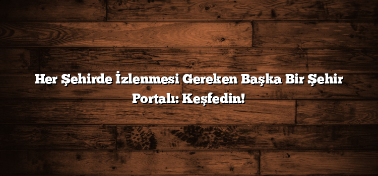 Her Şehirde İzlenmesi Gereken Başka Bir Şehir Portalı: Keşfedin!
