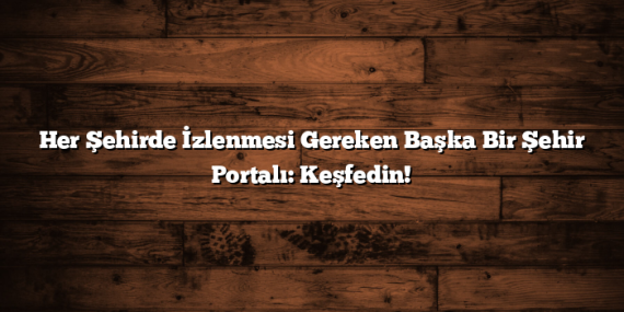 Her Şehirde İzlenmesi Gereken Başka Bir Şehir Portalı: Keşfedin!