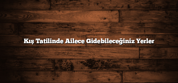 Kış Tatilinde Ailece Gidebileceğiniz Yerler