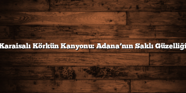 Karaisalı Körkün Kanyonu: Adana’nın Saklı Güzelliği