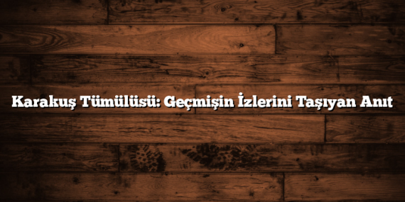 Karakuş Tümülüsü: Geçmişin İzlerini Taşıyan Anıt